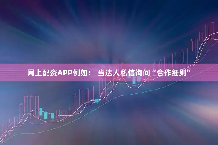 网上配资APP例如： 当达人私信询问“合作细则”