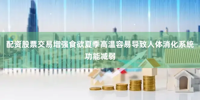 配资股票交易增强食欲夏季高温容易导致人体消化系统功能减弱