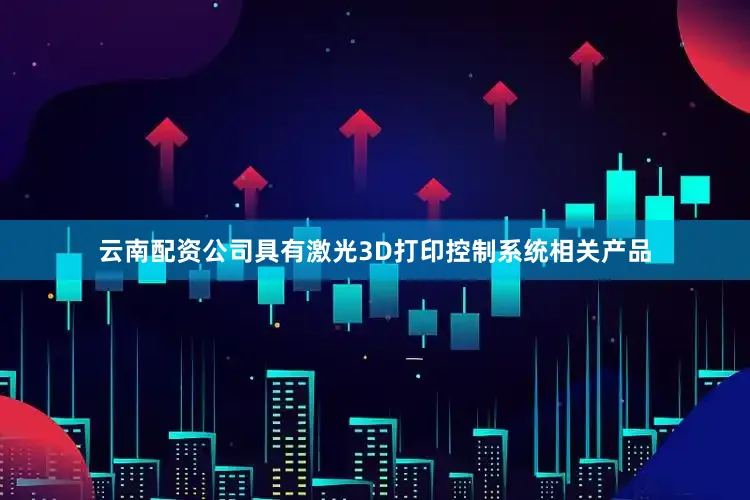 云南配资公司具有激光3D打印控制系统相关产品