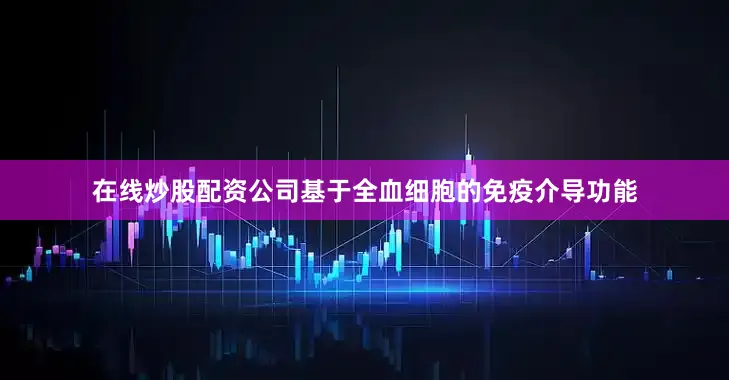 在线炒股配资公司基于全血细胞的免疫介导功能