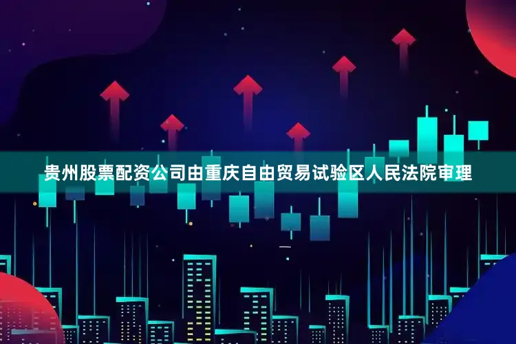 贵州股票配资公司由重庆自由贸易试验区人民法院审理