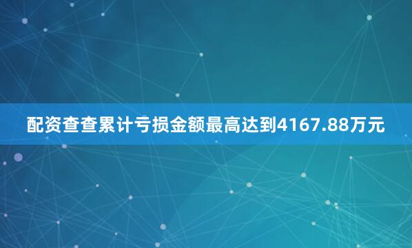 配资查查累计亏损金额最高达到4167.88万元
