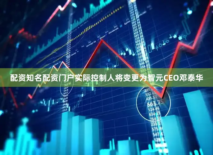 配资知名配资门户实际控制人将变更为智元CEO邓泰华