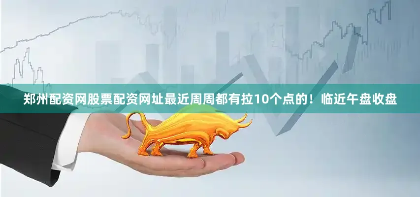 郑州配资网股票配资网址最近周周都有拉10个点的！临近午盘收盘