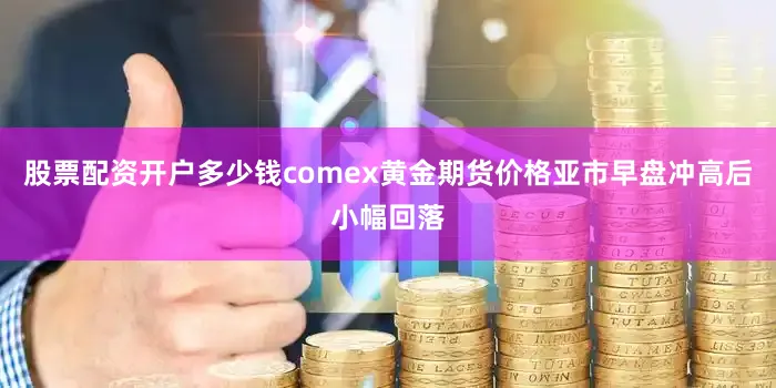 股票配资开户多少钱comex黄金期货价格亚市早盘冲高后小幅回落