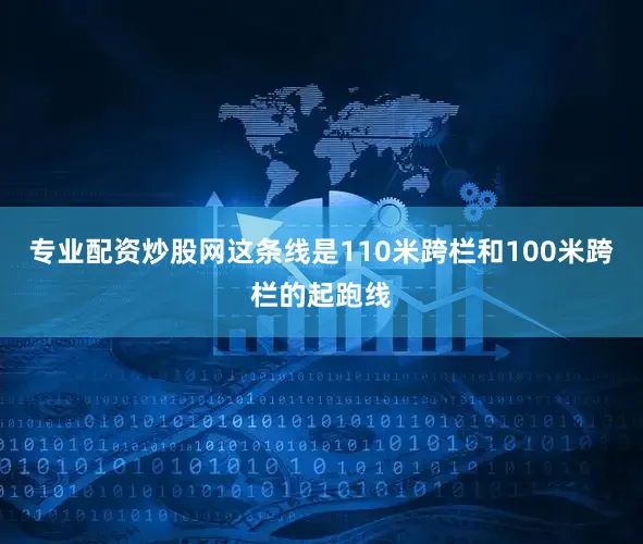 专业配资炒股网这条线是110米跨栏和100米跨栏的起跑线