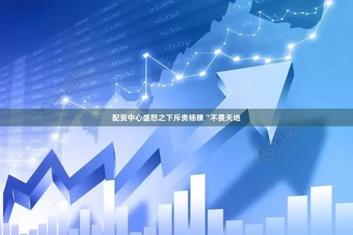 配资中心盛怒之下斥责杨暕“不畏天地