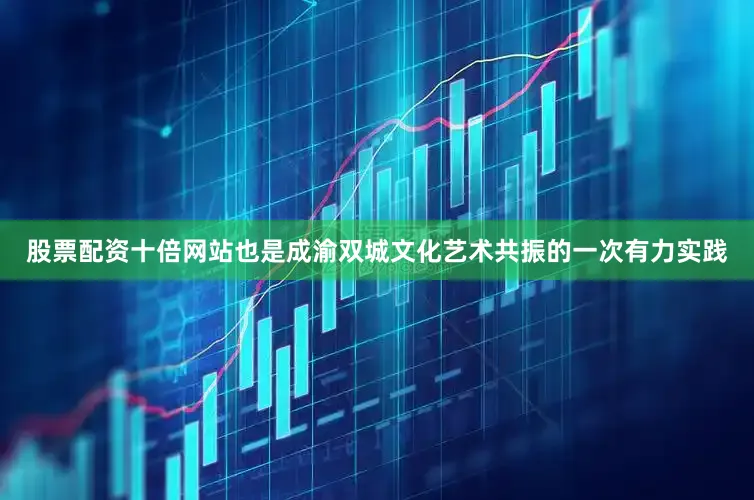 股票配资十倍网站也是成渝双城文化艺术共振的一次有力实践