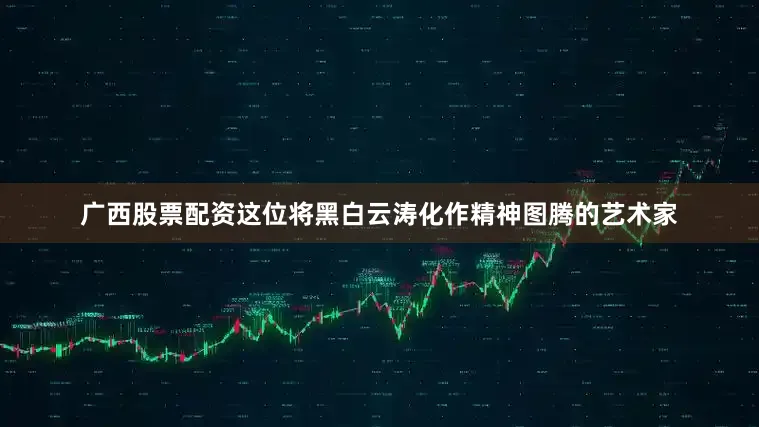 广西股票配资这位将黑白云涛化作精神图腾的艺术家
