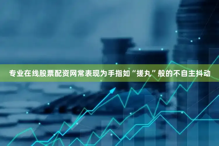 专业在线股票配资网常表现为手指如“搓丸”般的不自主抖动