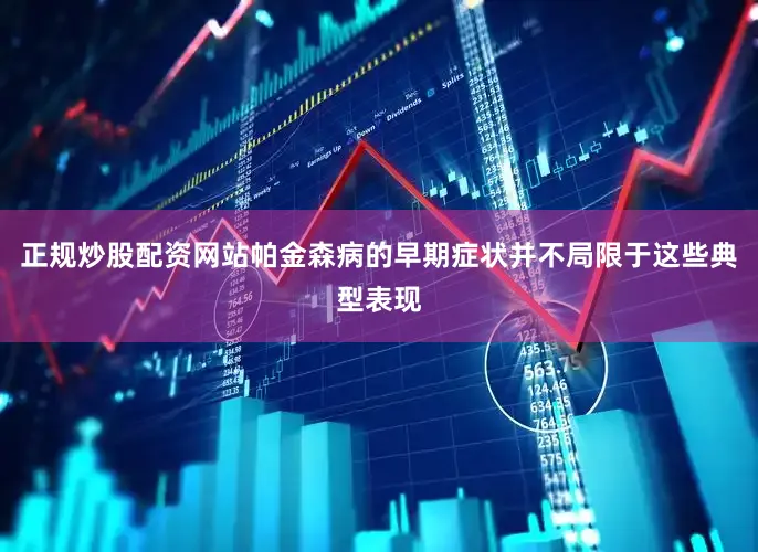 正规炒股配资网站帕金森病的早期症状并不局限于这些典型表现