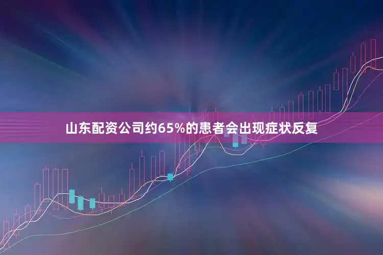 山东配资公司约65%的患者会出现症状反复