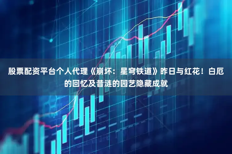 股票配资平台个人代理《崩坏：星穹铁道》昨日与红花！白厄的回忆及昔涟的园艺隐藏成就