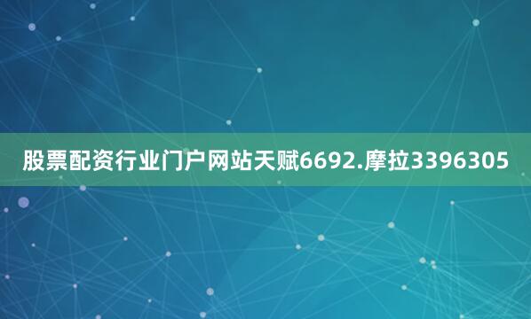 股票配资行业门户网站天赋6692.摩拉3396305