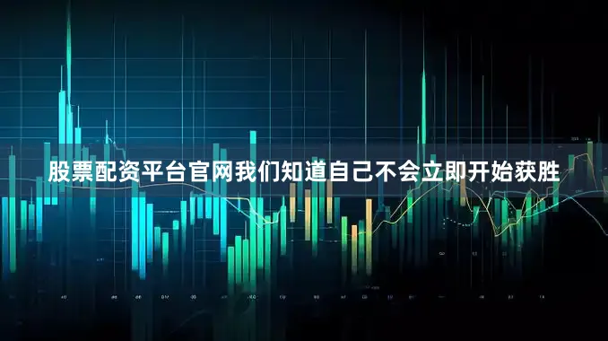 股票配资平台官网我们知道自己不会立即开始获胜