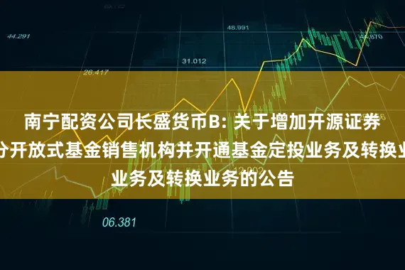 南宁配资公司长盛货币B: 关于增加开源证券为旗下部分开放式基金销售机构并开通基金定投业务及转换业务的公告