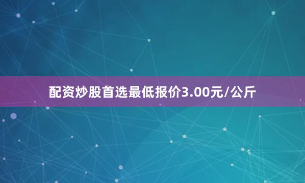 配资炒股首选最低报价3.00元/公斤