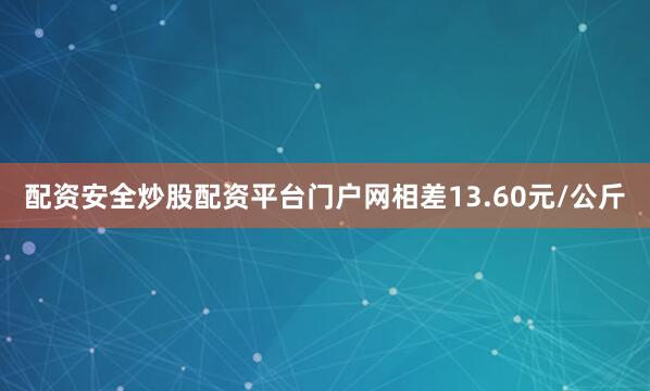 配资安全炒股配资平台门户网相差13.60元/公斤