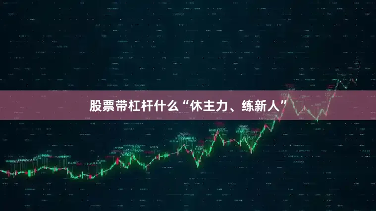 股票带杠杆什么“休主力、练新人”