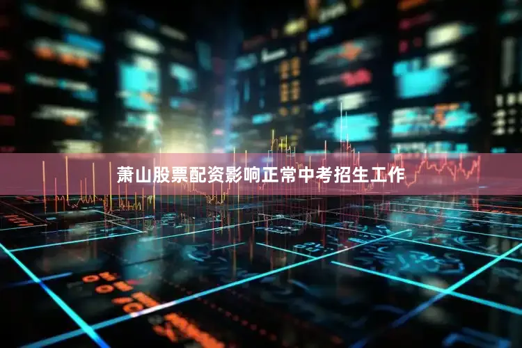 萧山股票配资影响正常中考招生工作