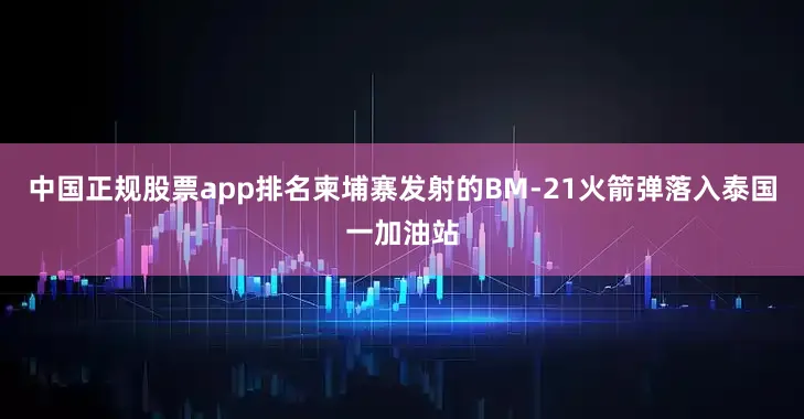中国正规股票app排名柬埔寨发射的BM-21火箭弹落入泰国一加油站