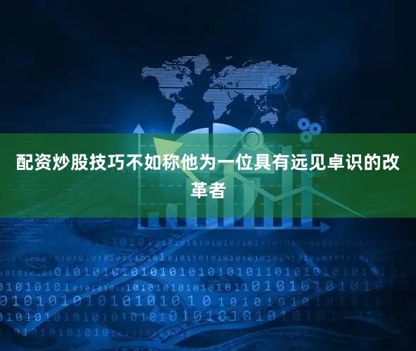 配资炒股技巧不如称他为一位具有远见卓识的改革者