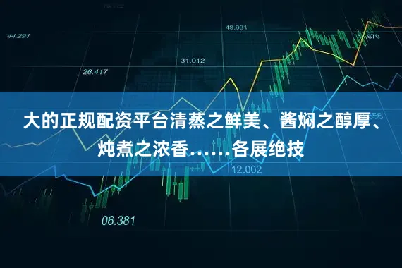 大的正规配资平台清蒸之鲜美、酱焖之醇厚、炖煮之浓香……各展绝技