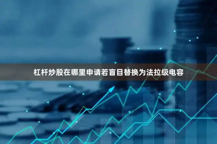 杠杆炒股在哪里申请若盲目替换为法拉级电容