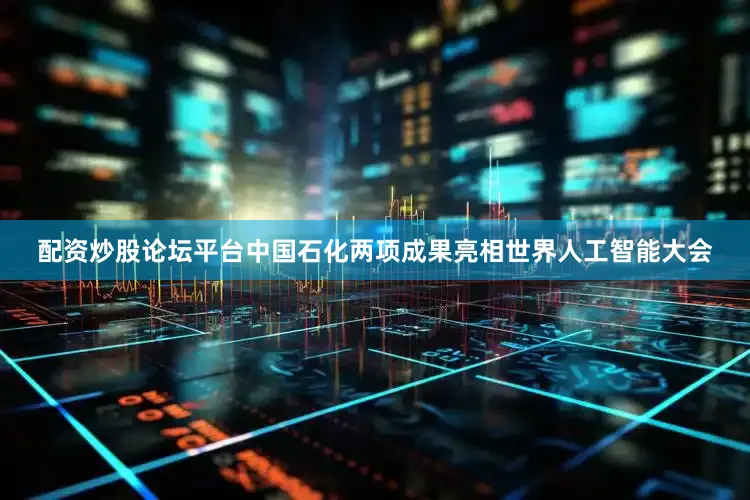 配资炒股论坛平台中国石化两项成果亮相世界人工智能大会