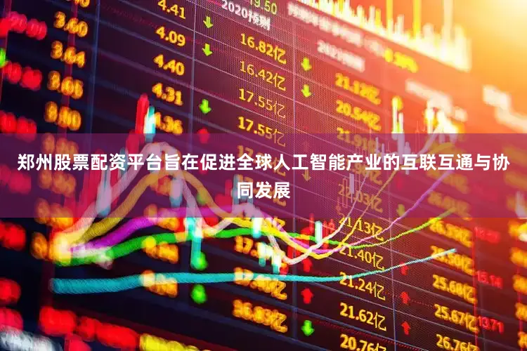 郑州股票配资平台旨在促进全球人工智能产业的互联互通与协同发展