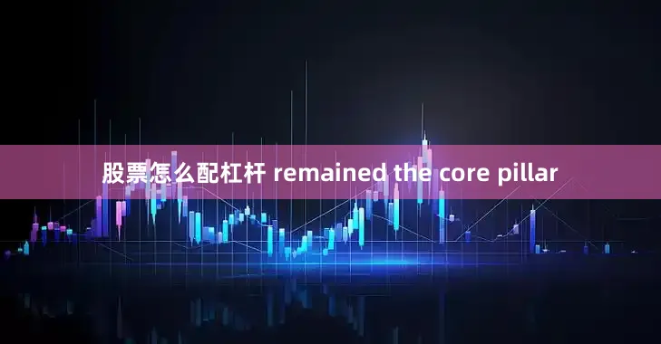 股票怎么配杠杆 remained the core pillar