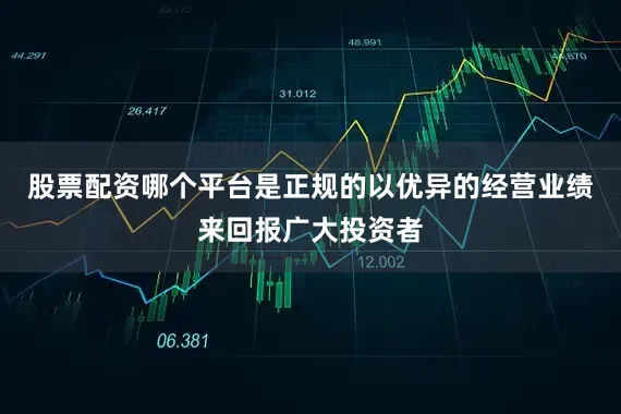 股票配资哪个平台是正规的以优异的经营业绩来回报广大投资者