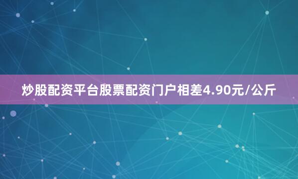 炒股配资平台股票配资门户相差4.90元/公斤