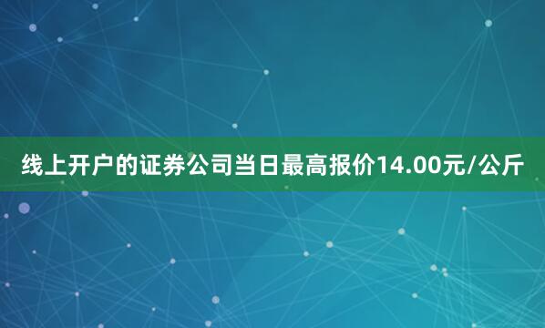 线上开户的证券公司当日最高报价14.00元/公斤