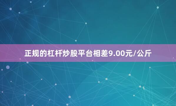 正规的杠杆炒股平台相差9.00元/公斤