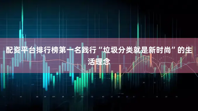 配资平台排行榜第一名践行“垃圾分类就是新时尚”的生活理念