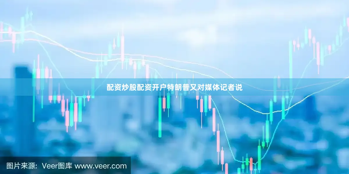 配资炒股配资开户特朗普又对媒体记者说