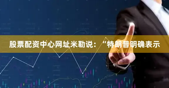 股票配资中心网址米勒说：“特朗普明确表示