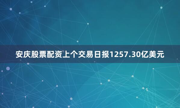 安庆股票配资上个交易日报1257.30亿美元