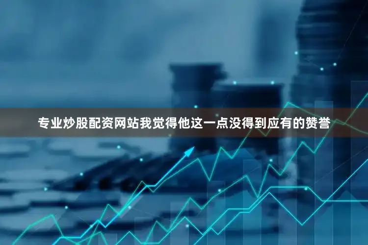 专业炒股配资网站我觉得他这一点没得到应有的赞誉
