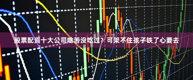 股票配资十大公司啥苦没吃过？可架不住孩子铁了心要去