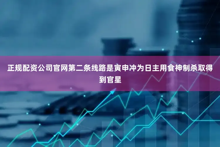 正规配资公司官网第二条线路是寅申冲为日主用食神制杀取得到官星