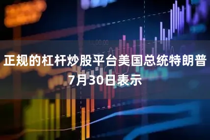 正规的杠杆炒股平台美国总统特朗普7月30日表示