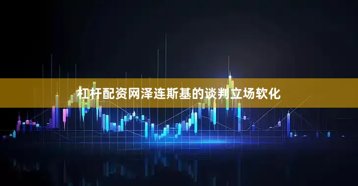 杠杆配资网泽连斯基的谈判立场软化