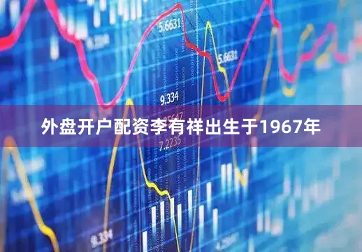 外盘开户配资李有祥出生于1967年