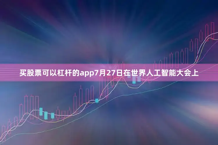 买股票可以杠杆的app7月27日在世界人工智能大会上