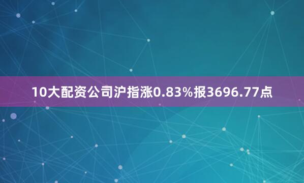 10大配资公司沪指涨0.83%报3696.77点