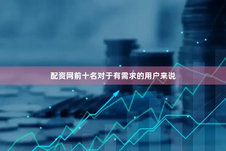 配资网前十名对于有需求的用户来说
