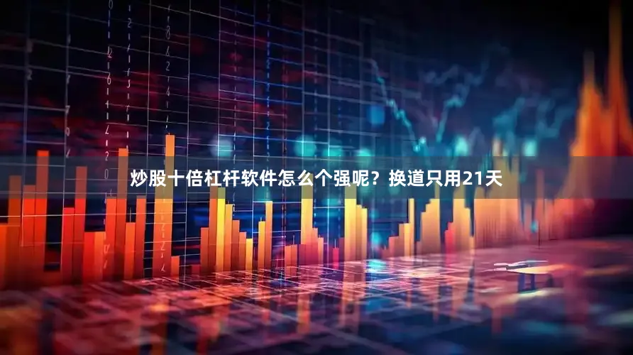 炒股十倍杠杆软件怎么个强呢？换道只用21天