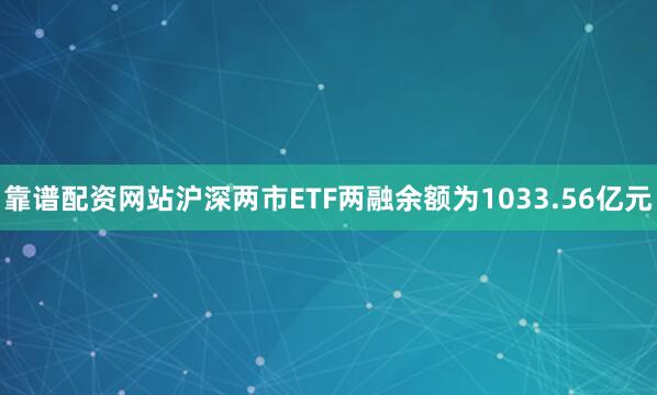 靠谱配资网站沪深两市ETF两融余额为1033.56亿元